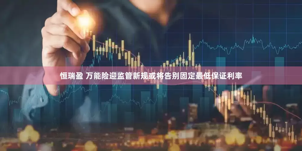 恒瑞盈 万能险迎监管新规或将告别固定最低保证利率