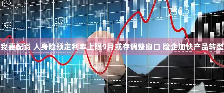 我要配资 人身险预定利率上限9月或存调整窗口 险企加快产品转型