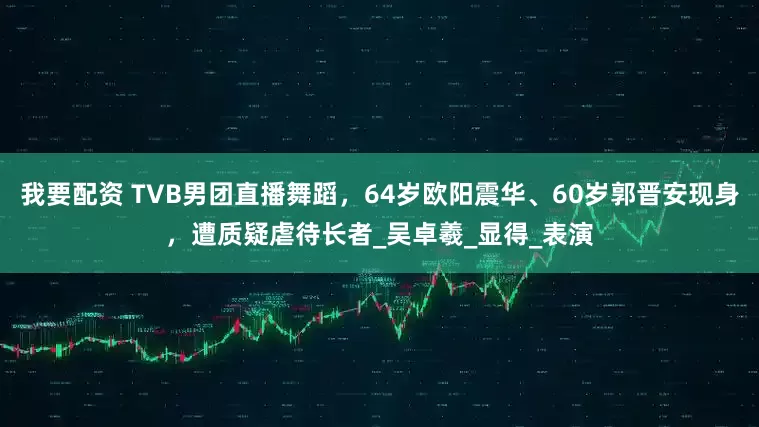 我要配资 TVB男团直播舞蹈，64岁欧阳震华、60岁郭晋安现身，遭质疑虐待长者_吴卓羲_显得_表演