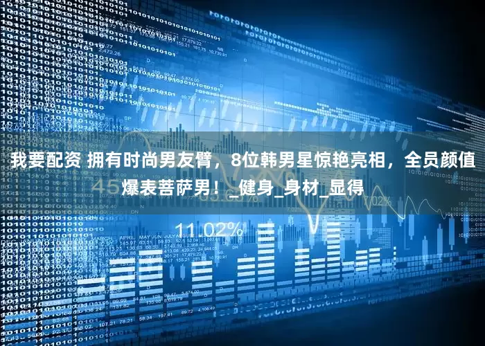 我要配资 拥有时尚男友臂，8位韩男星惊艳亮相，全员颜值爆表菩萨男！_健身_身材_显得