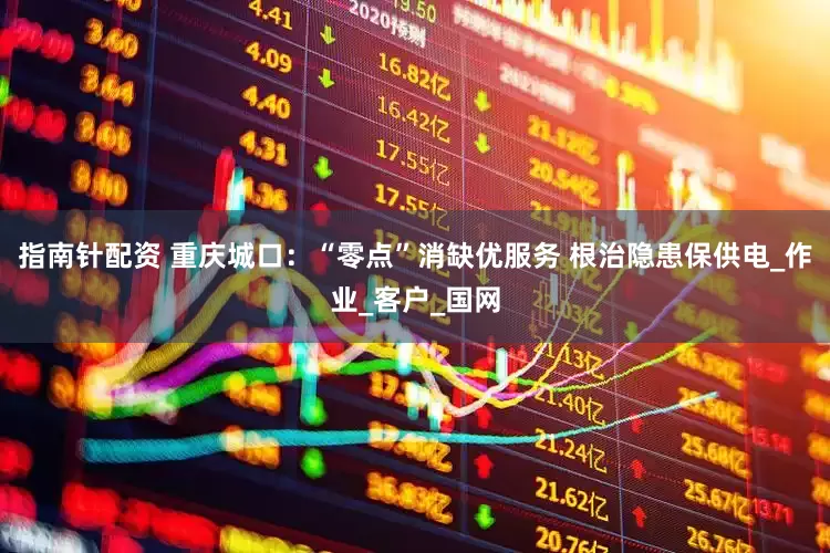 指南针配资 重庆城口：“零点”消缺优服务 根治隐患保供电_作业_客户_国网