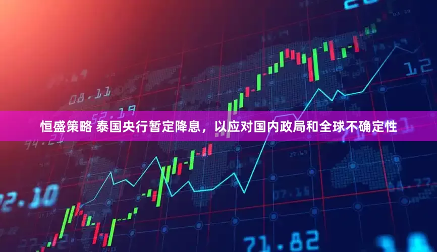恒盛策略 泰国央行暂定降息，以应对国内政局和全球不确定性