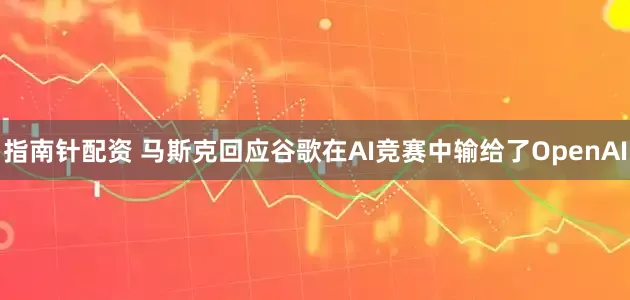 指南针配资 马斯克回应谷歌在AI竞赛中输给了OpenAI
