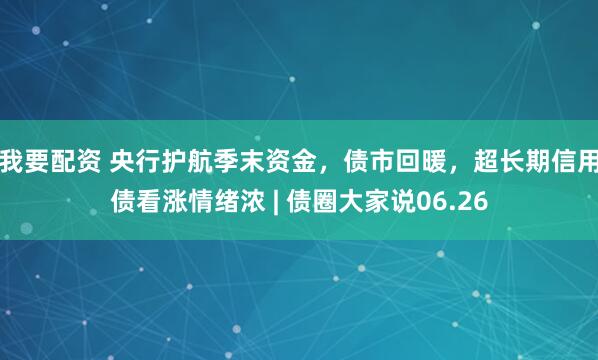 我要配资 央行护航季末资金，债市回暖，超长期信用债看涨情绪浓 | 债圈大家说06.26