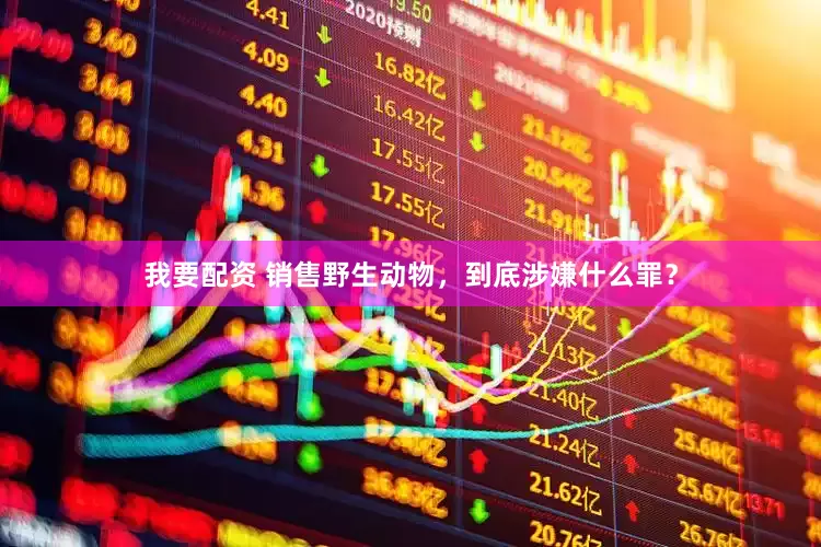 我要配资 销售野生动物，到底涉嫌什么罪？