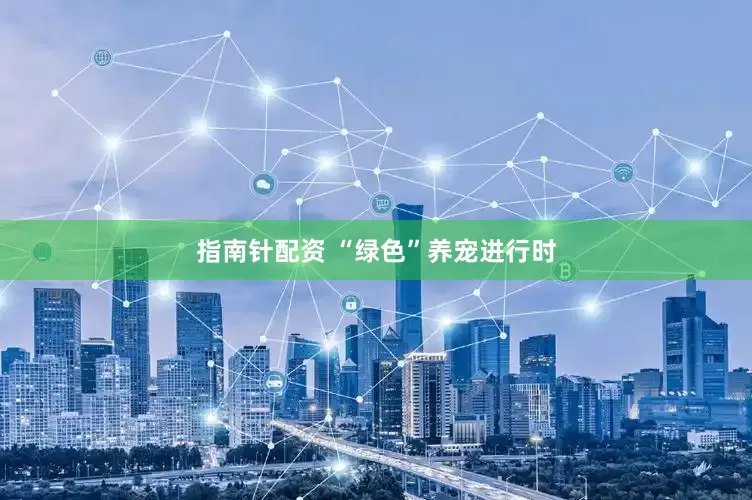 指南针配资 “绿色”养宠进行时