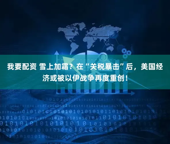 我要配资 雪上加霜？在“关税暴击”后，美国经济或被以伊战争再度重创！