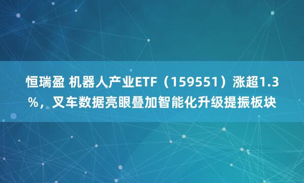 恒瑞盈 机器人产业ETF（159551）涨超1.3%，叉车数据亮眼叠加智能化升级提振板块