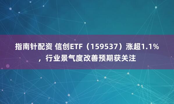 指南针配资 信创ETF（159537）涨超1.1%，行业景气度改善预期获关注