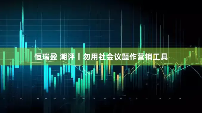 恒瑞盈 潮评丨勿用社会议题作营销工具