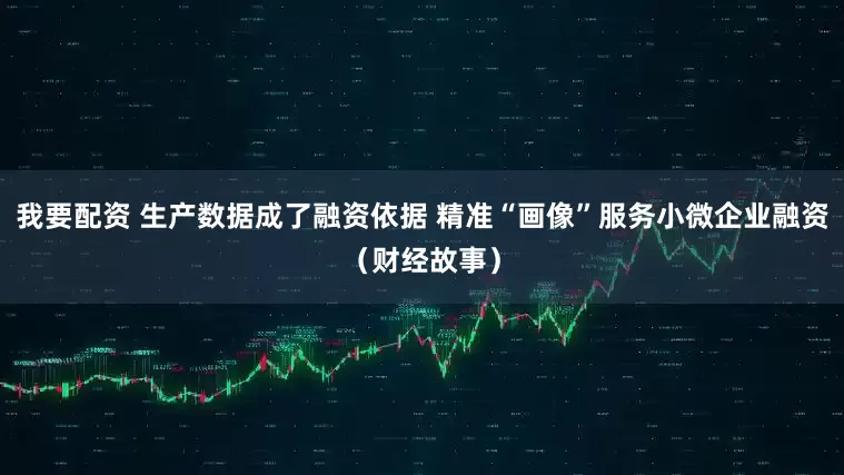 我要配资 生产数据成了融资依据 精准“画像”服务小微企业融资（财经故事）