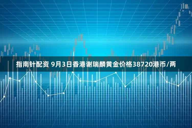 指南针配资 9月3日香港谢瑞麟黄金价格38720港币/两