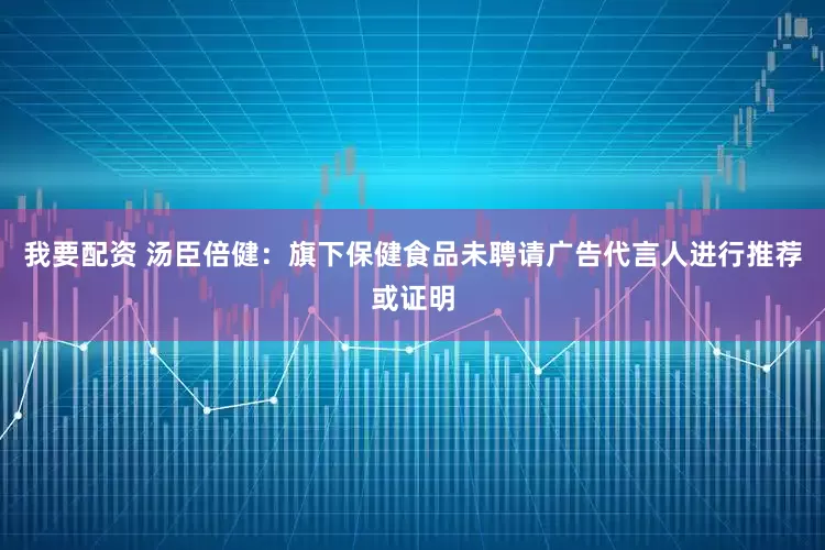 我要配资 汤臣倍健：旗下保健食品未聘请广告代言人进行推荐或证明