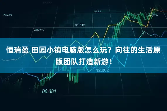 恒瑞盈 田园小镇电脑版怎么玩？向往的生活原版团队打造新游！