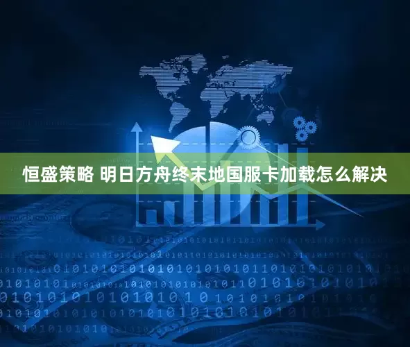恒盛策略 明日方舟终末地国服卡加载怎么解决