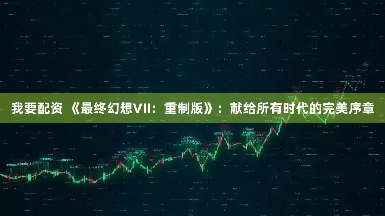 我要配资 《最终幻想VII：重制版》：献给所有时代的完美序章