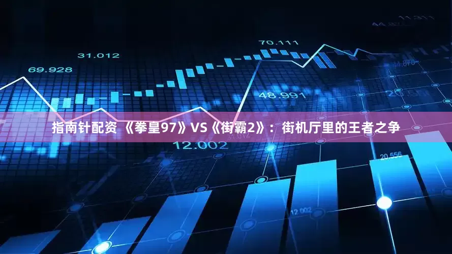 指南针配资 《拳皇97》VS《街霸2》：街机厅里的王者之争