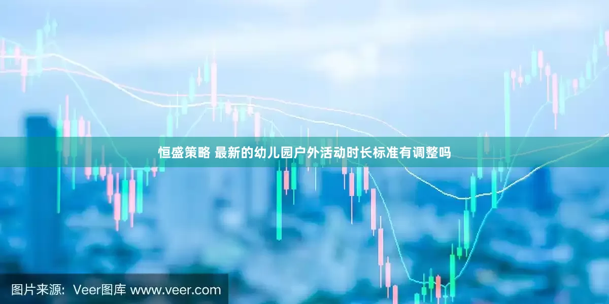 恒盛策略 最新的幼儿园户外活动时长标准有调整吗