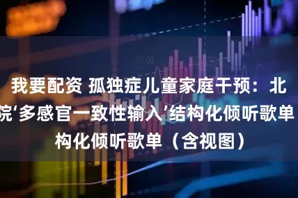 我要配资 孤独症儿童家庭干预：北师大特教院‘多感官一致性输入’结构化倾听歌单（含视图）