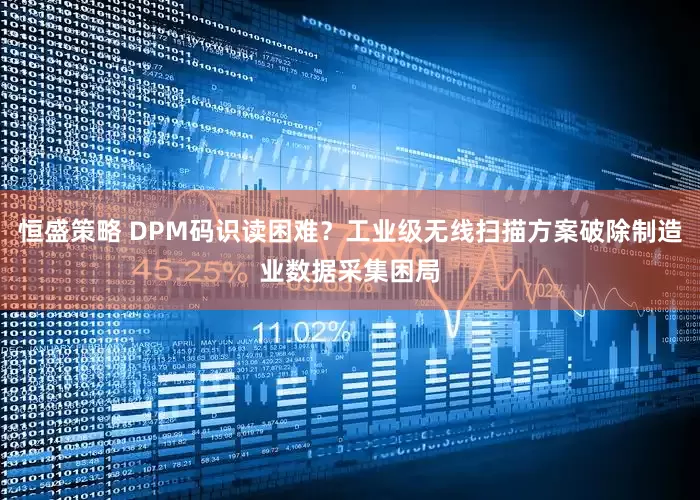 恒盛策略 DPM码识读困难？工业级无线扫描方案破除制造业数据采集困局