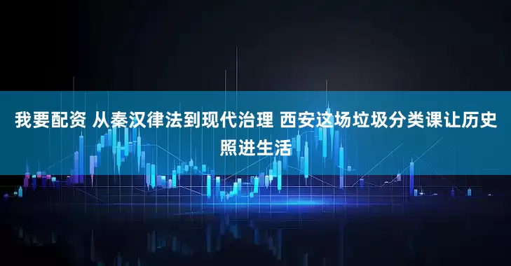 我要配资 从秦汉律法到现代治理 西安这场垃圾分类课让历史照进生活