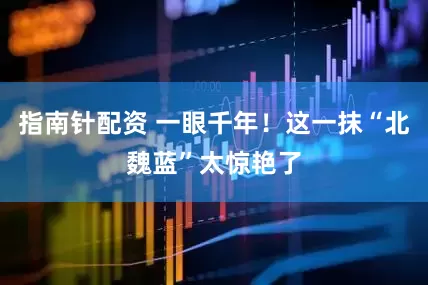 指南针配资 一眼千年！这一抹“北魏蓝”太惊艳了